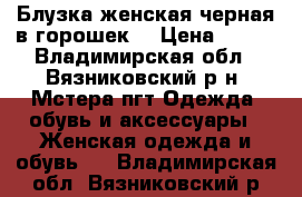 Блузка женская черная в горошек. › Цена ­ 750 - Владимирская обл., Вязниковский р-н, Мстера пгт Одежда, обувь и аксессуары » Женская одежда и обувь   . Владимирская обл.,Вязниковский р-н